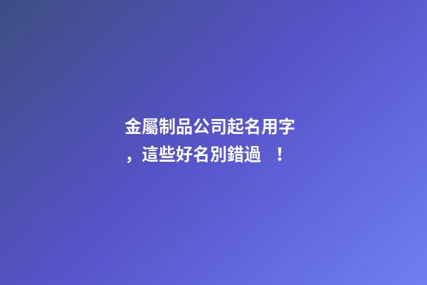 金屬制品公司起名用字，這些好名別錯過！-第1張-公司起名-玄機派